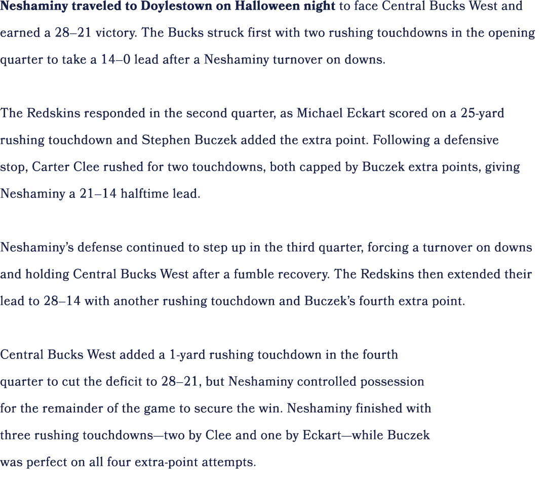 Neshaminy traveled to Doylestown on Halloween night to face Central Bucks West and earned a 28–21 victory. The Bucks ...