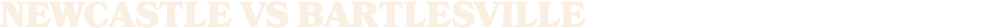 NEWCASTLE vs BARTlESVILLE