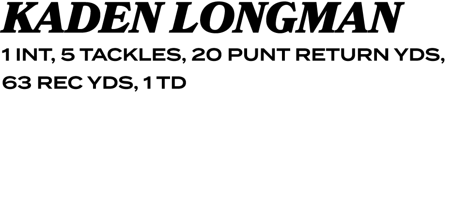 KADEN LONGMAN 1 INT, 5 TACKLES, 20 PUNT RETURN YDS, 63 REC YDS, 1 TD
