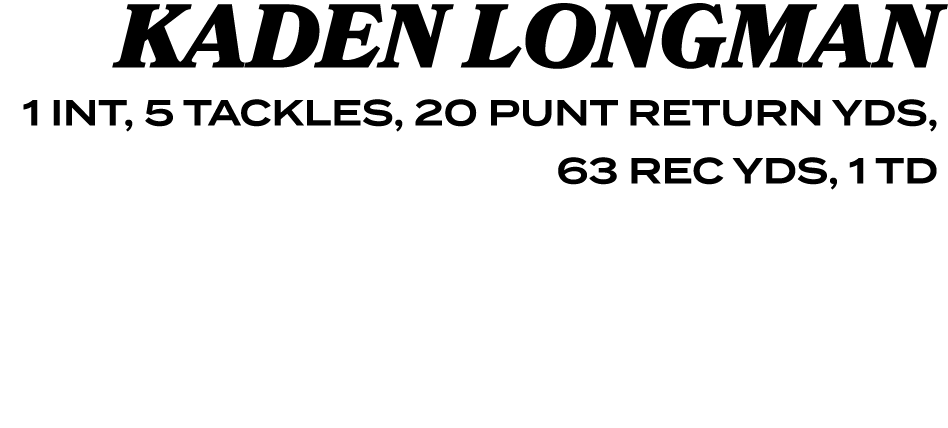 KADEN LONGMAN 1 INT, 5 TACKLES, 20 PUNT RETURN YDS, 63 REC YDS, 1 TD