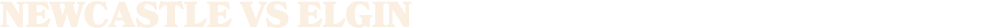 NEWCASTLE vs ELGIN
