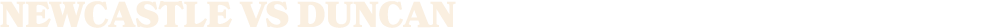 NEWCASTLE vs DUNCAN