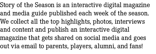 Story of the Season is an interactive digital magazine and media guide published each week of the season. We collect ...