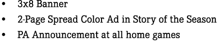 • 3x8 Banner • 2 Page Spread Color Ad in Story of the Season • PA Announcement at all home games 