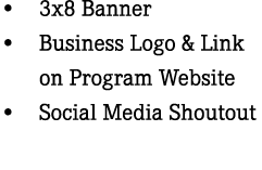 • 3x8 Banner • Business Logo & Link on Program Website • Social Media Shoutout