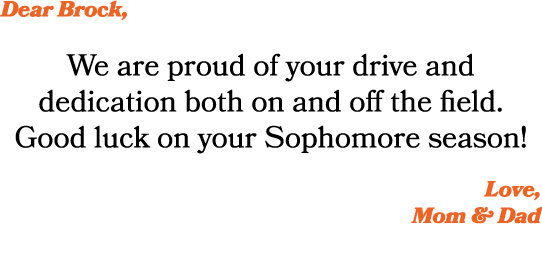 Dear Brock, We are proud of your drive and dedication both on and off the field. Good luck on your Sophomore season! ...