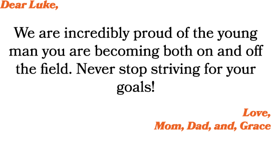 Dear Luke, We are incredibly proud of the young man you are becoming both on and off the field. Never stop striving f...