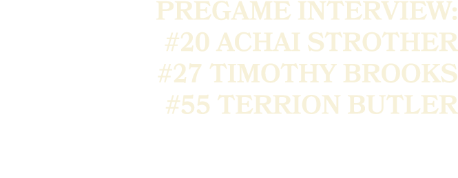 PREGAME INTERVIEW: #20 ACHAI STROTHER #27 TIMOTHY BROOKS #55 TERRION BUTLER 