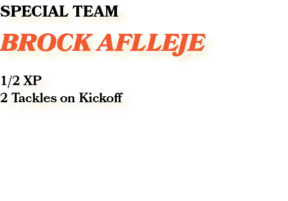 SPECIAL TEAM Brock Aflleje 1/2 XP 2 Tackles on Kickoff