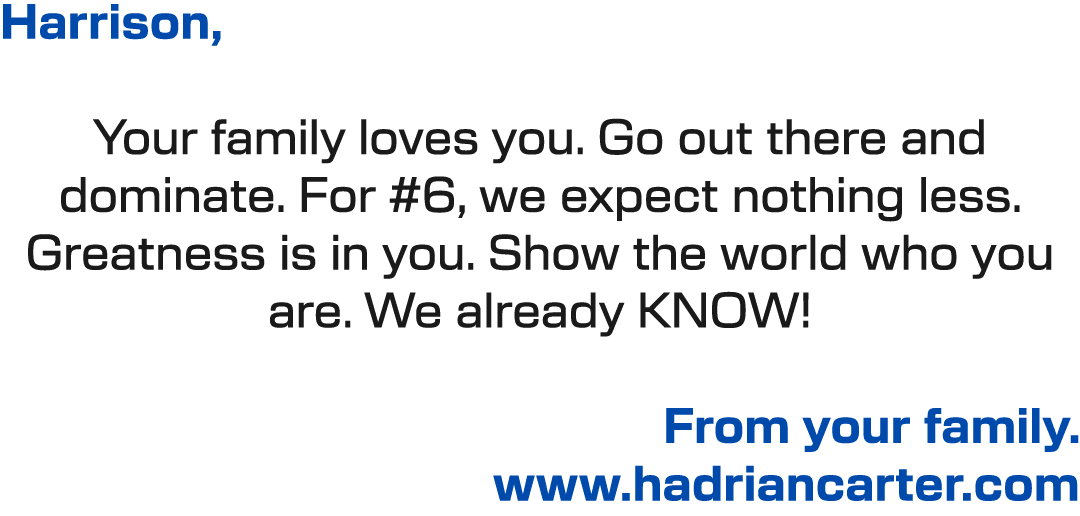 Harrison, Your family loves you. Go out there and dominate. For #6, we expect nothing less. Greatness is in you. Show...
