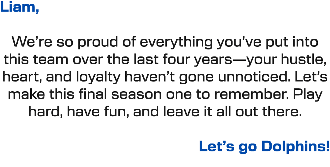 Liam, We’re so proud of everything you’ve put into this team over the last four years—your hustle, heart, and loyalty...
