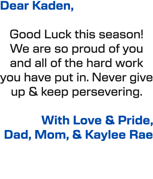 Dear Kaden, Good Luck this season! We are so proud of you and all of the hard work you have put in. Never give up & k...