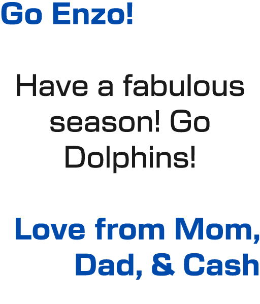 Go Enzo! Have a fabulous season! Go Dolphins! Love from Mom, Dad, & Cash