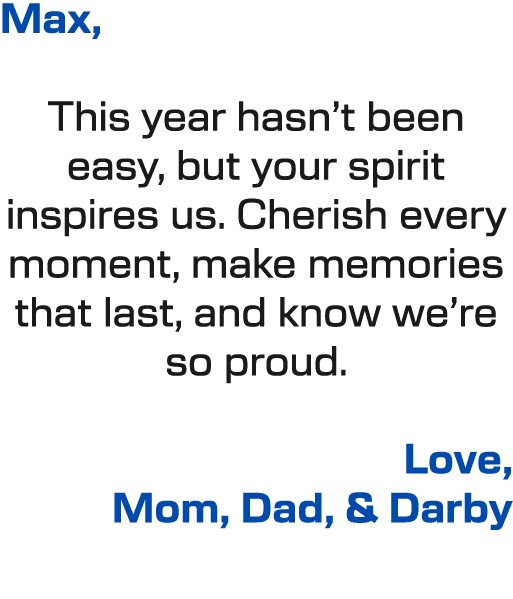 Max, This year hasn’t been easy, but your spirit inspires us. Cherish every moment, make memories that last, and know...