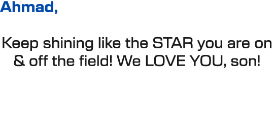 Ahmad, Keep shining like the STAR you are on & off the field! We LOVE YOU, son!