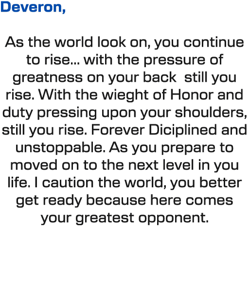 Deveron, As the world look on, you continue to rise... with the pressure of greatness on your back still you rise. Wi...