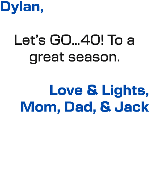 Dylan, Let’s GO…40! To a great season. Love & Lights, Mom, Dad, & Jack