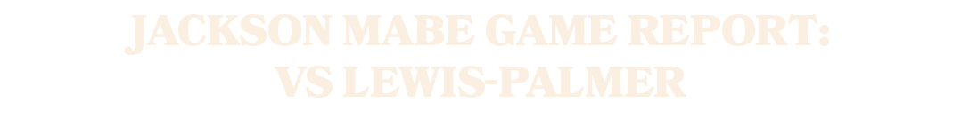 Jackson Mabe Game Report: vs Lewis Palmer 