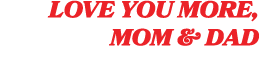love you more, Mom & Dad