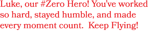 Luke, our #Zero Hero! You’ve worked so hard, stayed humble, and made every moment count. Keep Flying!