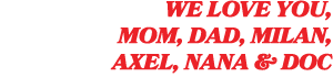We love you, Mom, Dad, Milan, Axel, Nana & Doc