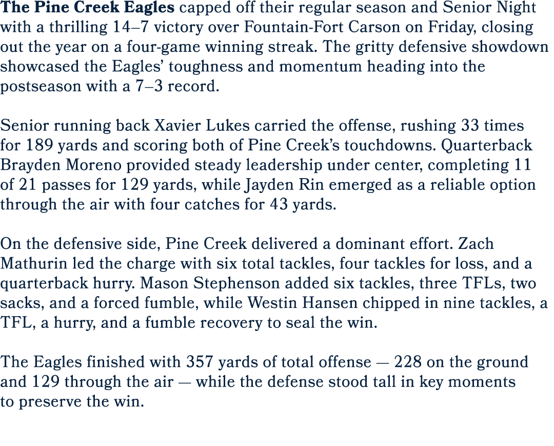 The Pine Creek Eagles capped off their regular season and Senior Night with a thrilling 14–7 victory over Fountain Fo...