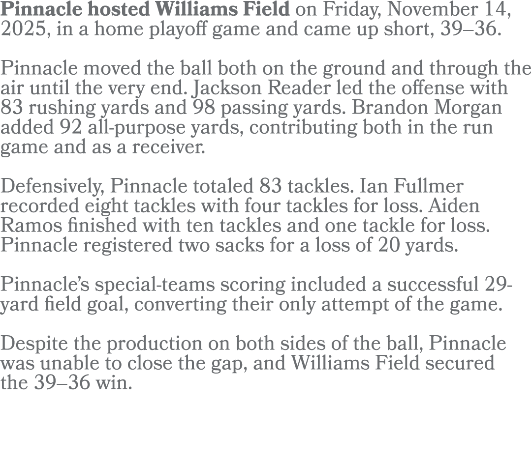 Pinnacle hosted Williams Field on Friday, November 14, 2025, in a home playoff game and came up short, 39–36. Pinnacl...