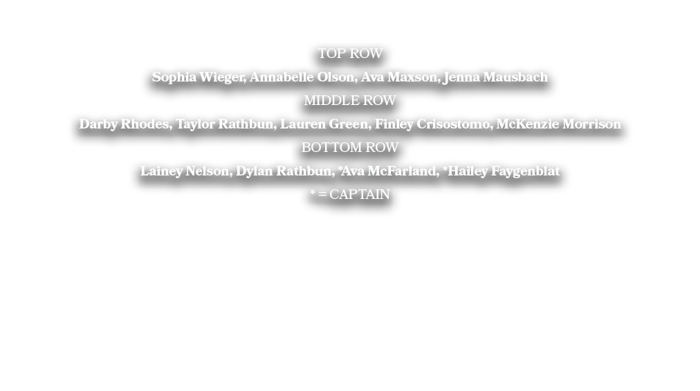 TOP ROW Sophia Wieger, Annabelle Olson, Ava Maxson, Jenna Mausbach MIDDLE ROW Darby Rhodes, Taylor Rathbun, Lauren Gr...