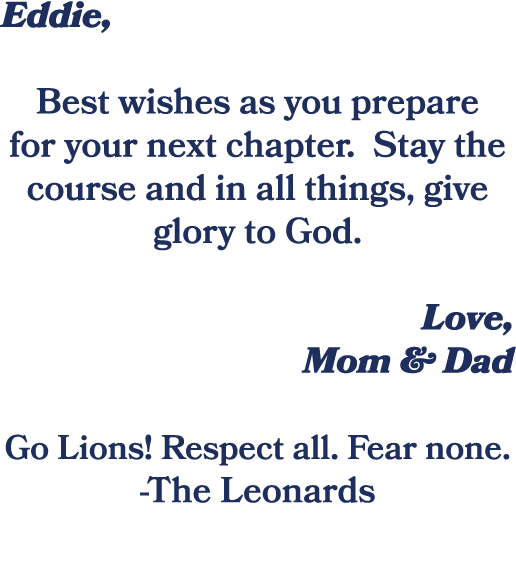 Eddie, Best wishes as you prepare for your next chapter. Stay the course and in all things, give glory to God. Love, ...