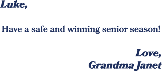 Luke, Have a safe and winning senior season! Love, Grandma Janet