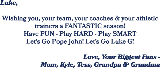 Luke, Wishing you, your team, your coaches & your athletic trainers a FANTASTIC season! Have FUN Play HARD Play SMART...