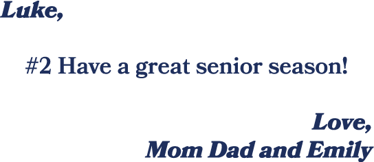 Luke, #2 Have a great senior season! Love, Mom Dad and Emily