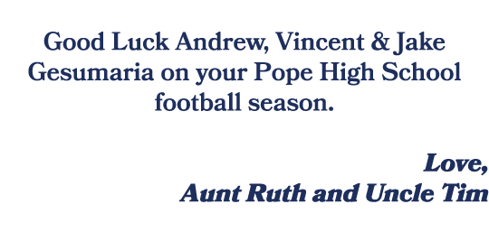 Good Luck Andrew, Vincent & Jake Gesumaria on your Pope High School football season. Love, Aunt Ruth and Uncle Tim