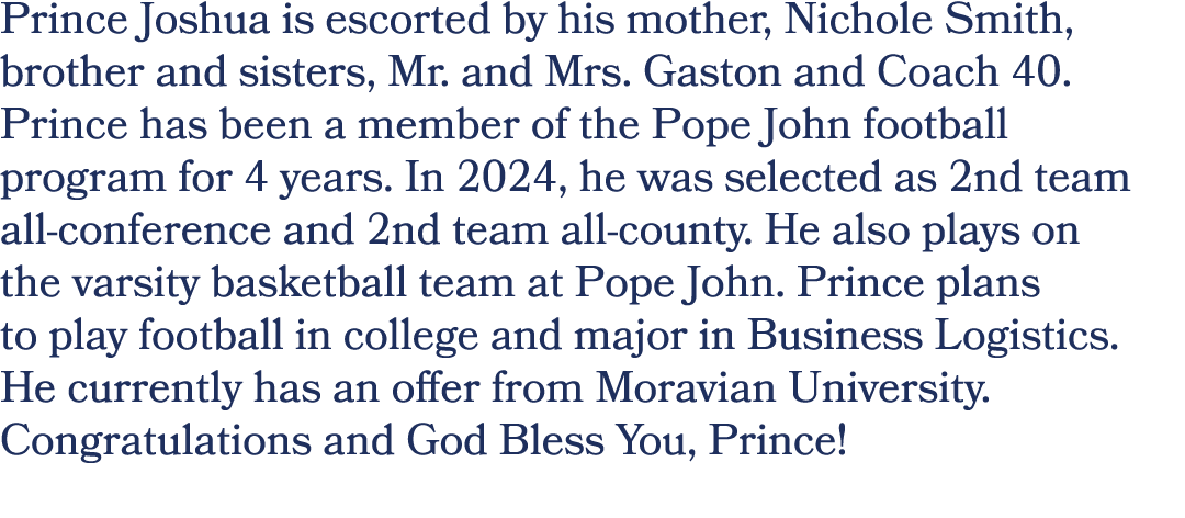 Prince Joshua is escorted by his mother, Nichole Smith, brother and sisters, Mr. and Mrs. Gaston and Coach 40. Prince...
