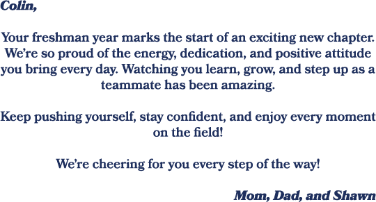 Colin, Your freshman year marks the start of an exciting new chapter. We’re so proud of the energy, dedication, and p...