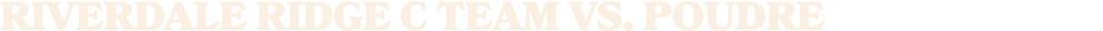 RIVERDALE RIDGE C TEAM VS. POUDRE
