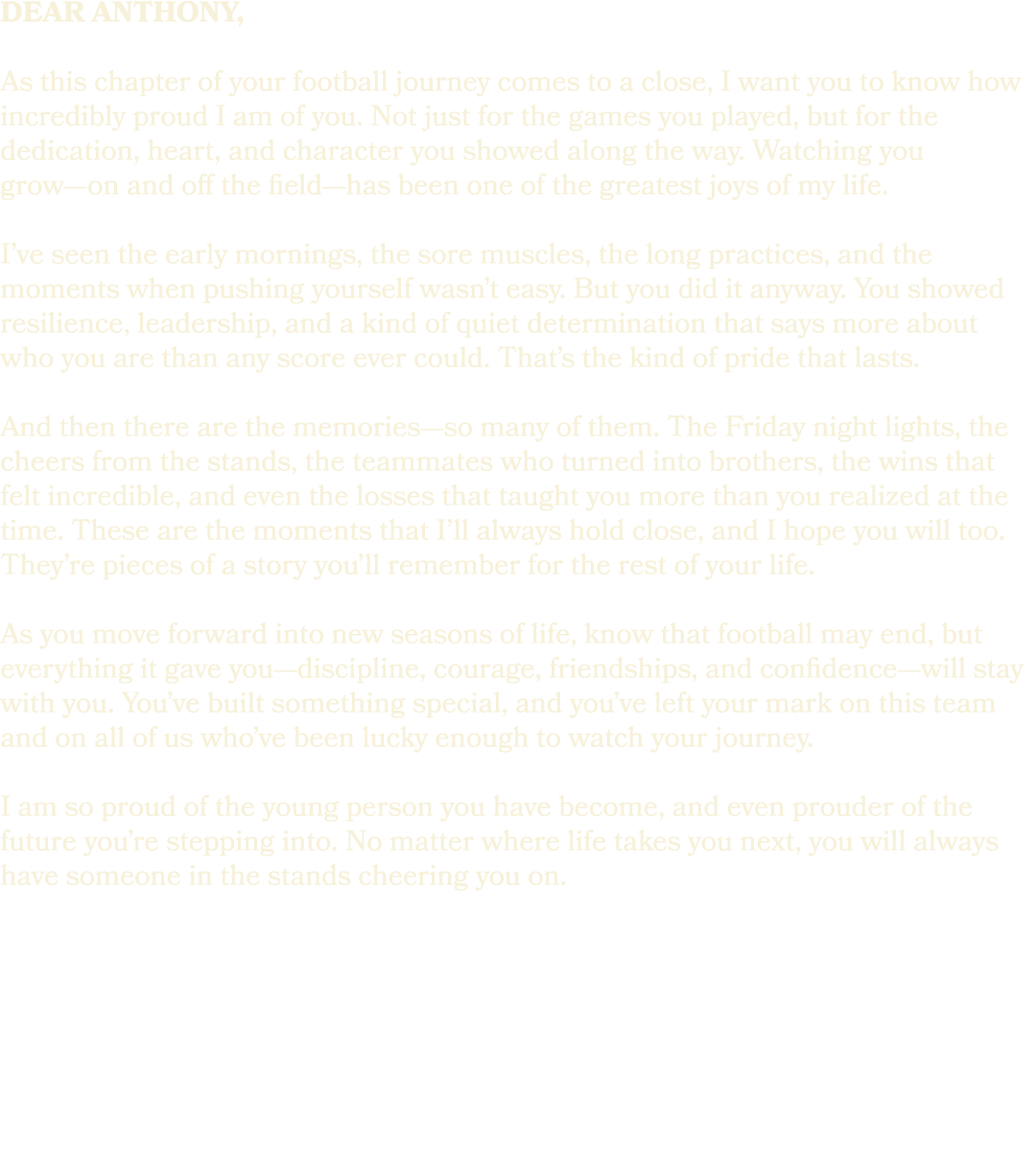 Dear Anthony, As this chapter of your football journey comes to a close, I want you to know how incredibly proud I am...