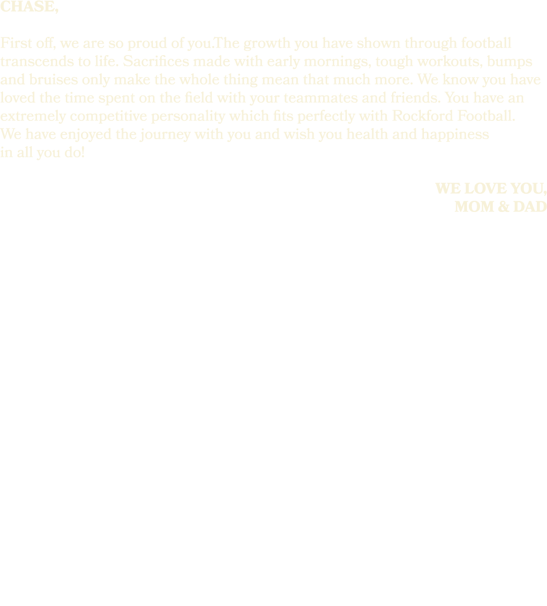 chase, First off, we are so proud of you.The growth you have shown through football transcends to life. Sacrifices ma...