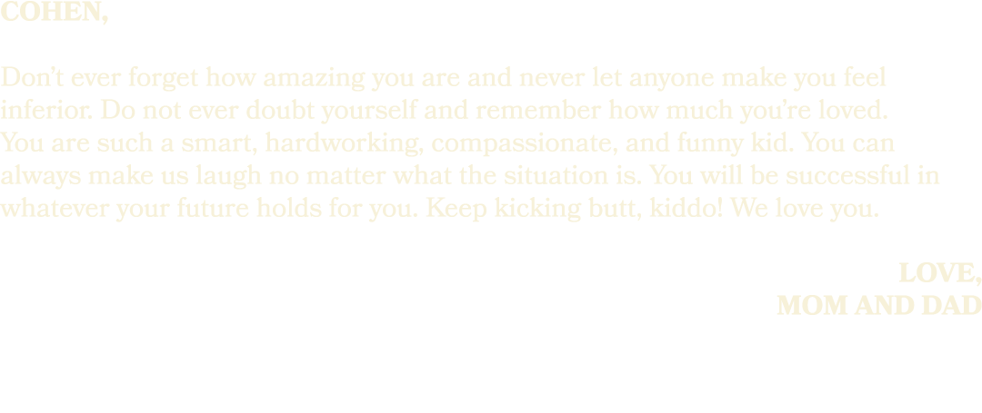 Cohen, Don’t ever forget how amazing you are and never let anyone make you feel inferior. Do not ever doubt yourself ...