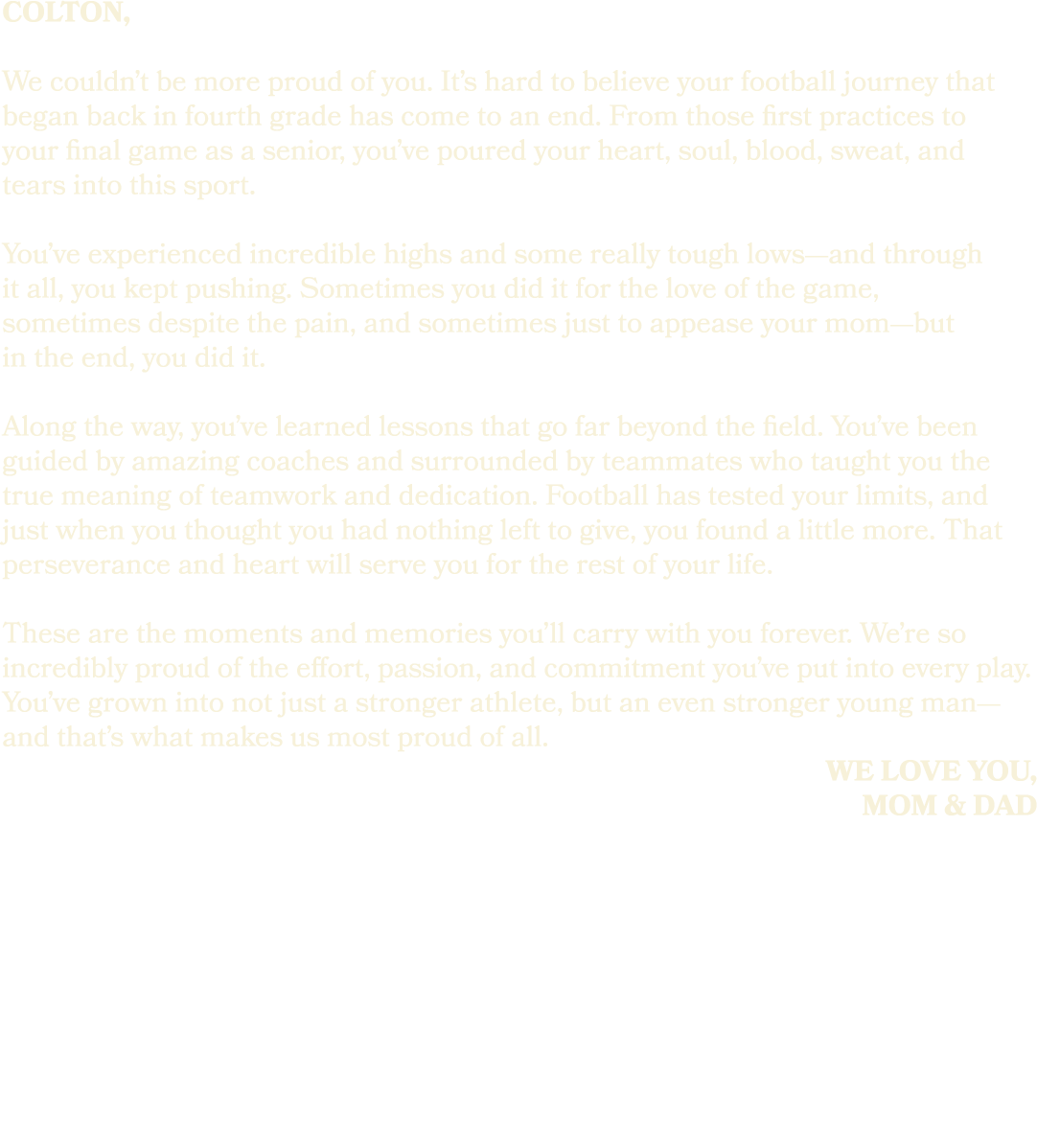 colton, We couldn’t be more proud of you. It’s hard to believe your football journey that began back in fourth grade ...