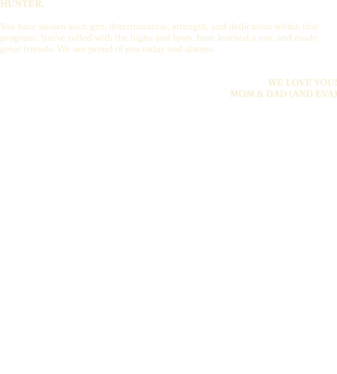 hunter, You have shown such grit, determination, strength, and dedication within this program. You’ve rolled with the...