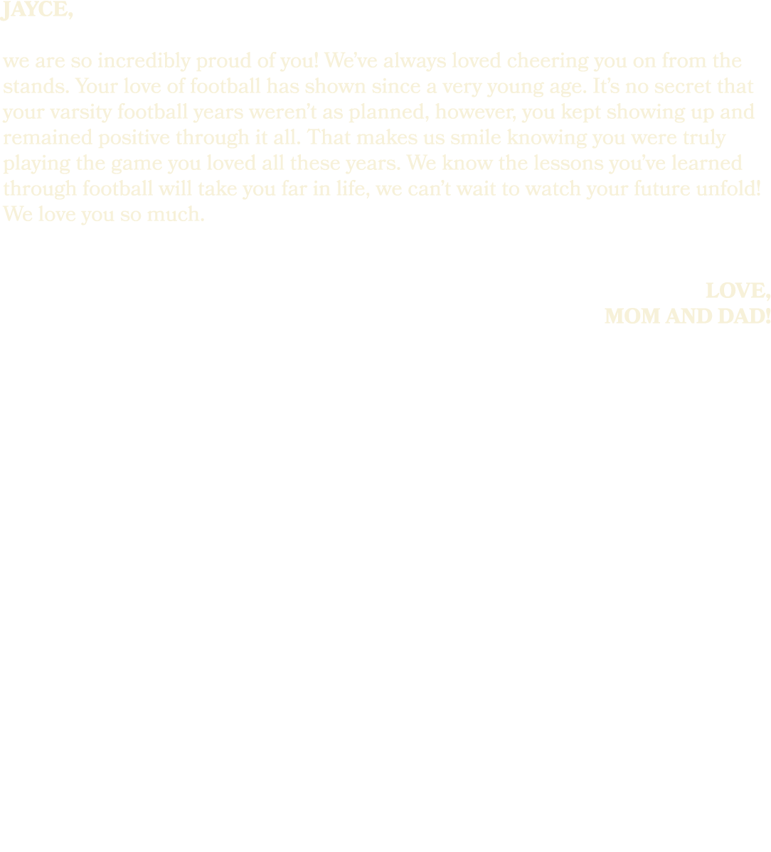 jayce, we are so incredibly proud of you! We’ve always loved cheering you on from the stands. Your love of football h...