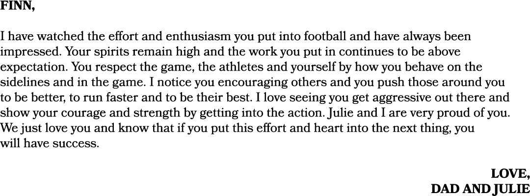 finn, I have watched the effort and enthusiasm you put into football and have always been impressed. Your spirits rem...