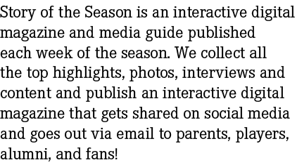 Story of the Season is an interactive digital magazine and media guide published each week of the season. We collect ...