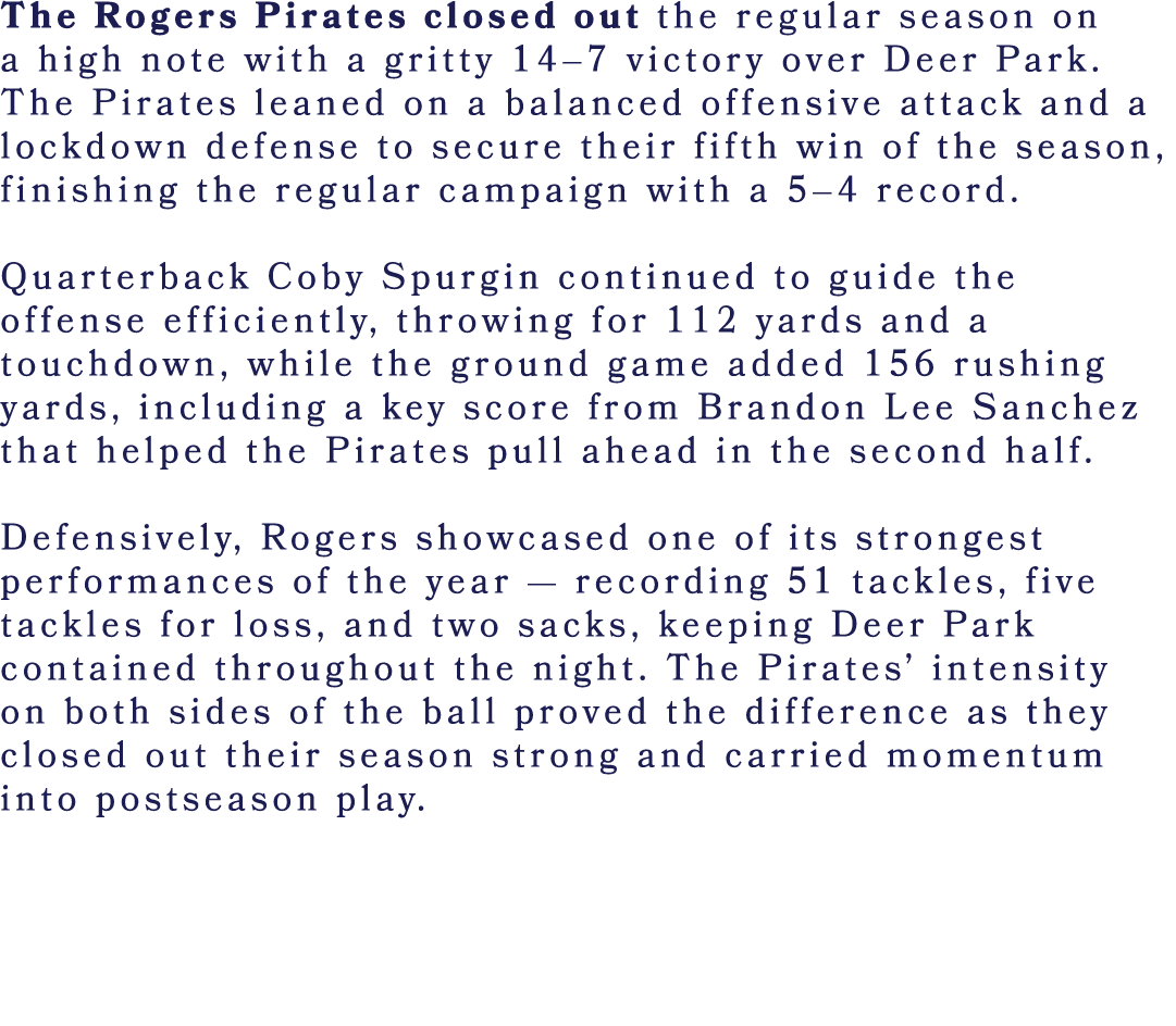 The Rogers Pirates closed out the regular season on a high note with a gritty 14–7 victory over Deer Park. The Pirate...