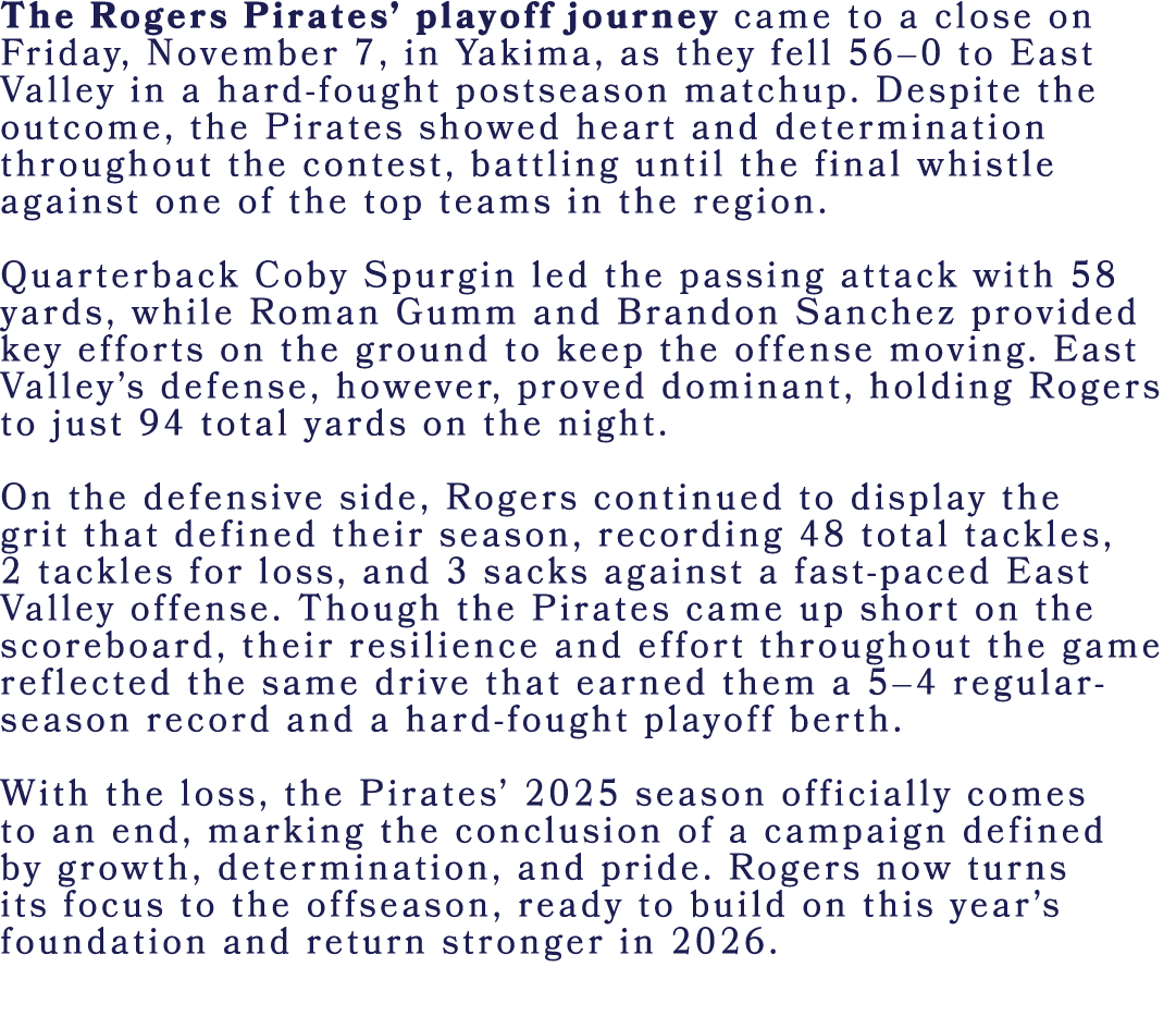 The Rogers Pirates’ playoff journey came to a close on Friday, November 7, in Yakima, as they fell 56–0 to East Valle...