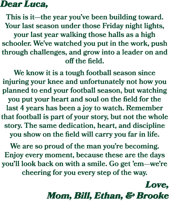 Dear Luca, This is it—the year you’ve been building toward. Your last season under those Friday night lights, your la...