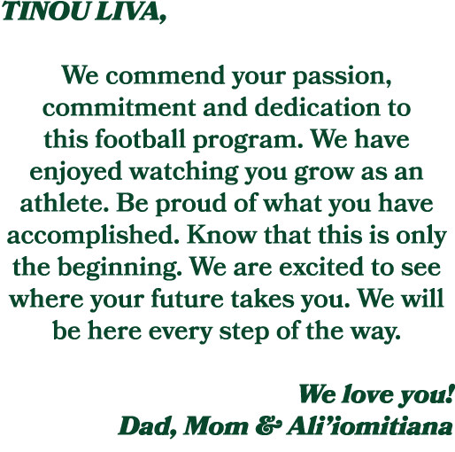 TINOU LIVA, We commend your passion, commitment and dedication to this football program. We have enjoyed watching you...