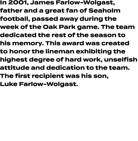 In 2001, James Farlow Wolgast, father and a great fan of Seaholm football, passed away during the week of the Oak Par...