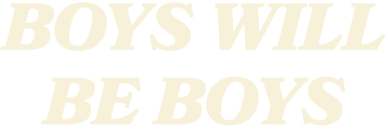BOYS WILL BE BOYS